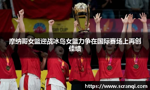摩纳哥女篮迎战冰岛女篮力争在国际赛场上再创佳绩