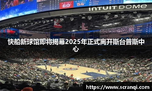 快船新球馆即将揭幕2025年正式离开斯台普斯中心