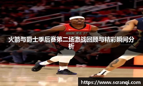 火箭与爵士季后赛第二场激战回顾与精彩瞬间分析